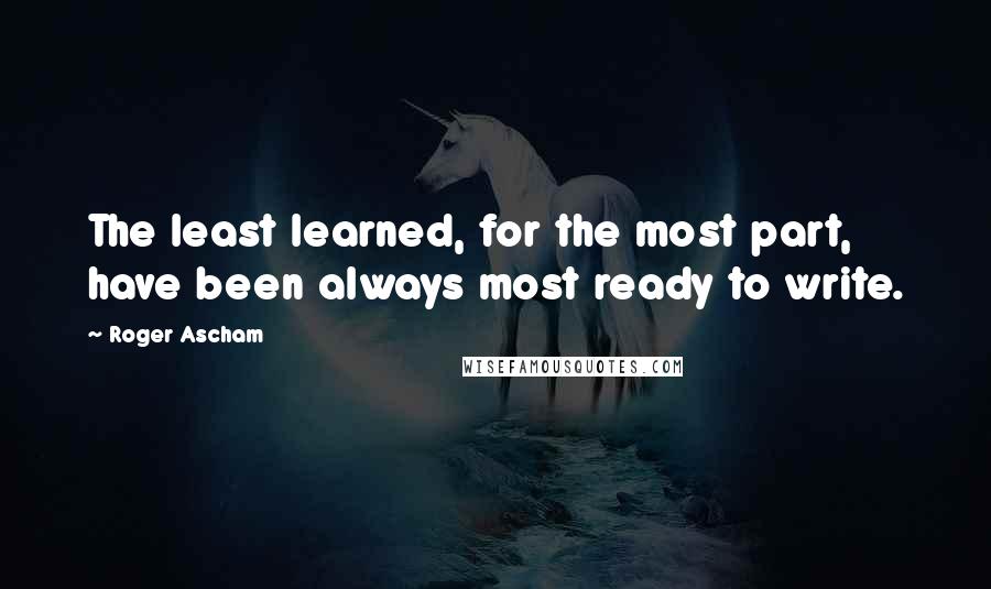 Roger Ascham Quotes: The least learned, for the most part, have been always most ready to write.