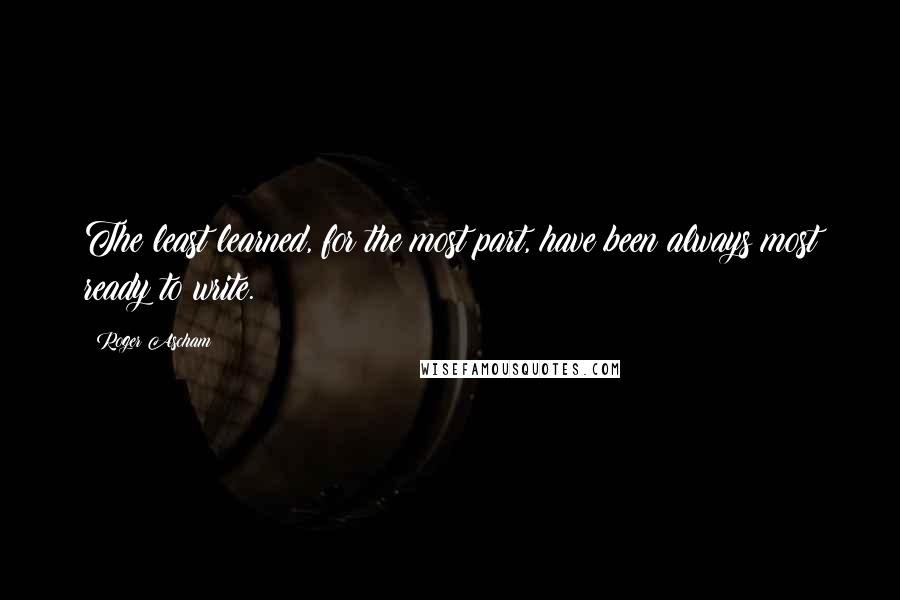 Roger Ascham Quotes: The least learned, for the most part, have been always most ready to write.