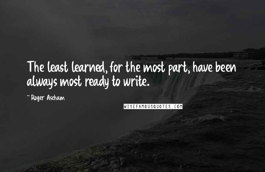 Roger Ascham Quotes: The least learned, for the most part, have been always most ready to write.