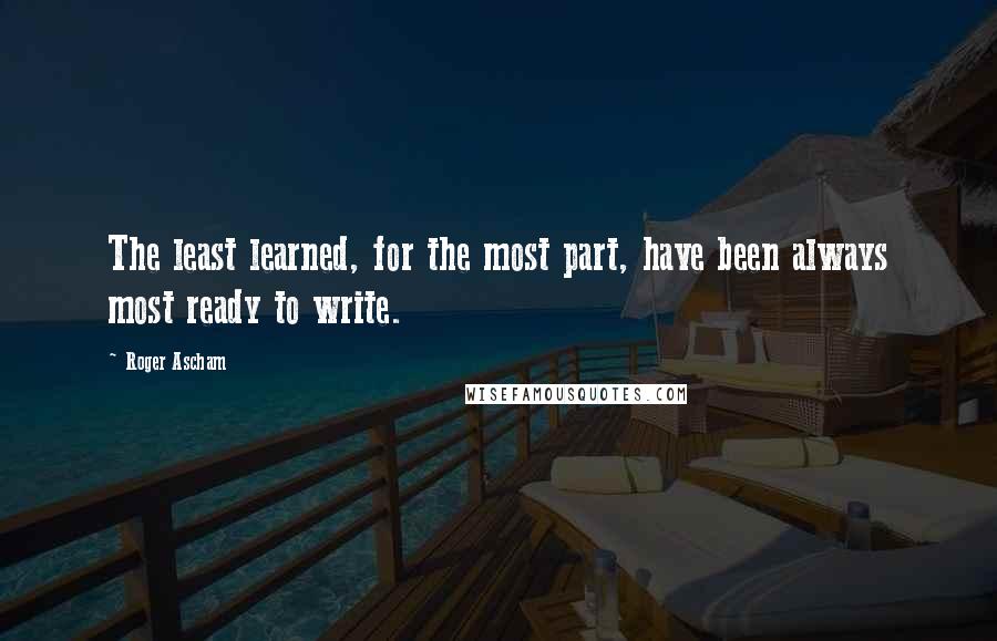 Roger Ascham Quotes: The least learned, for the most part, have been always most ready to write.