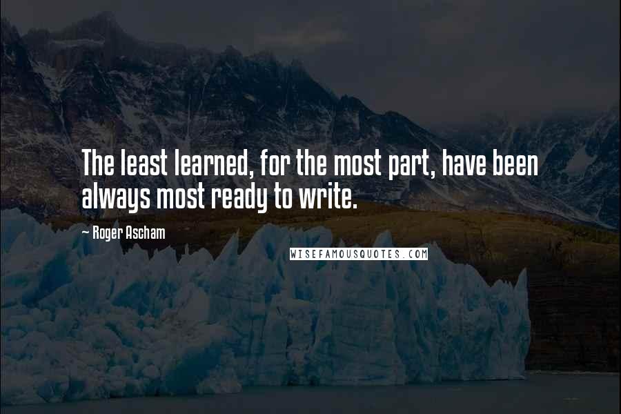 Roger Ascham Quotes: The least learned, for the most part, have been always most ready to write.