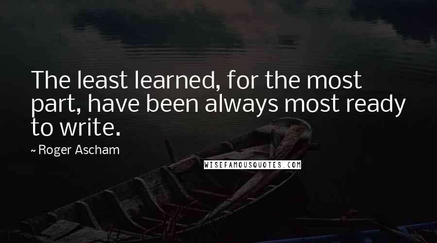 Roger Ascham Quotes: The least learned, for the most part, have been always most ready to write.