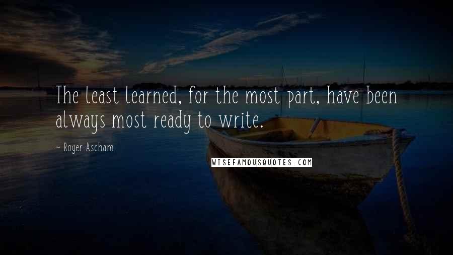 Roger Ascham Quotes: The least learned, for the most part, have been always most ready to write.