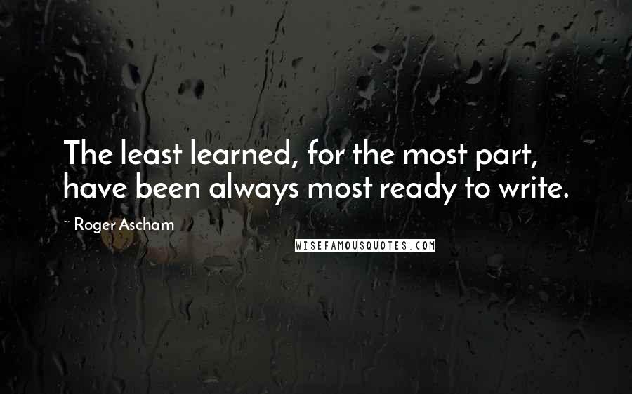 Roger Ascham Quotes: The least learned, for the most part, have been always most ready to write.