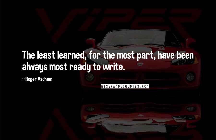 Roger Ascham Quotes: The least learned, for the most part, have been always most ready to write.