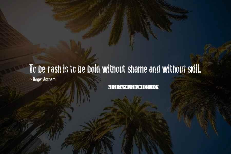Roger Ascham Quotes: To be rash is to be bold without shame and without skill.