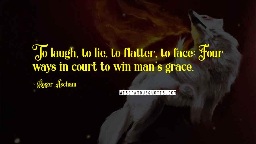 Roger Ascham Quotes: To laugh, to lie, to flatter, to face: Four ways in court to win man's grace.