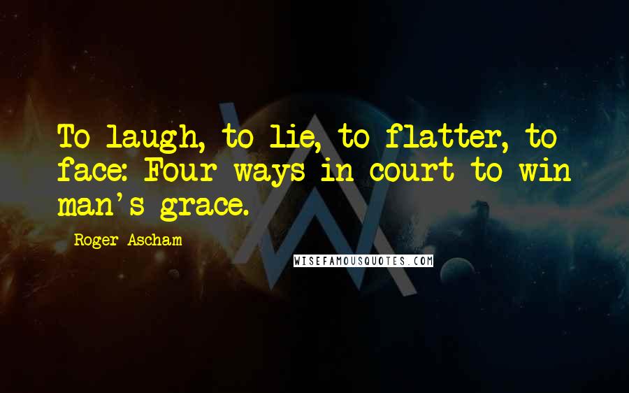 Roger Ascham Quotes: To laugh, to lie, to flatter, to face: Four ways in court to win man's grace.