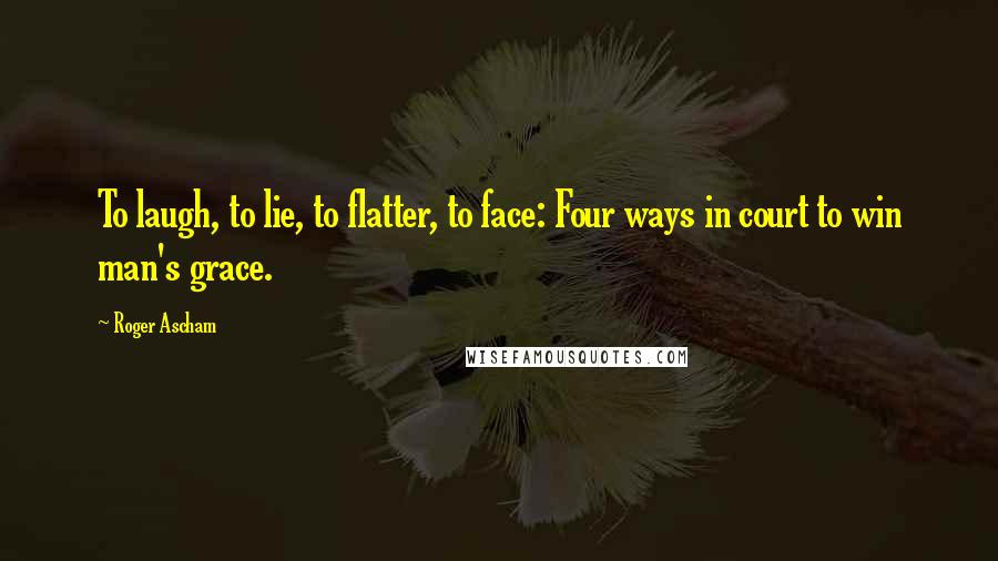 Roger Ascham Quotes: To laugh, to lie, to flatter, to face: Four ways in court to win man's grace.