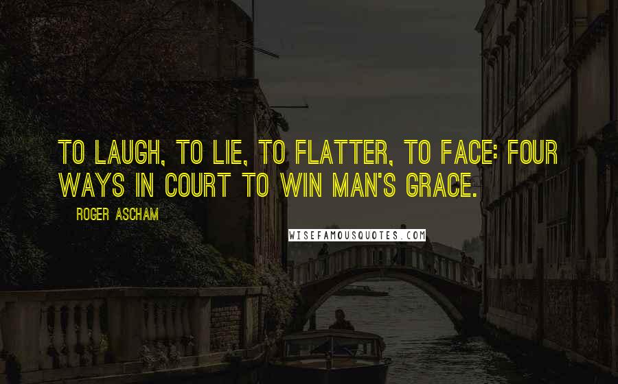 Roger Ascham Quotes: To laugh, to lie, to flatter, to face: Four ways in court to win man's grace.