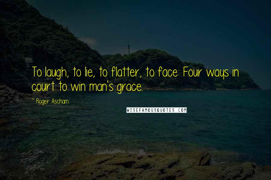 Roger Ascham Quotes: To laugh, to lie, to flatter, to face: Four ways in court to win man's grace.