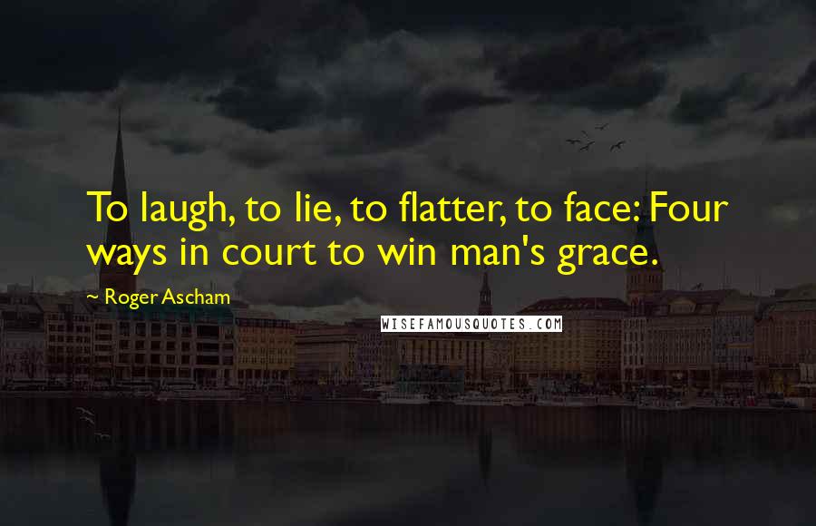 Roger Ascham Quotes: To laugh, to lie, to flatter, to face: Four ways in court to win man's grace.