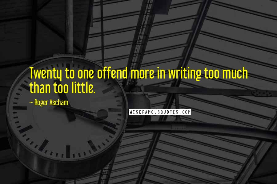 Roger Ascham Quotes: Twenty to one offend more in writing too much than too little.
