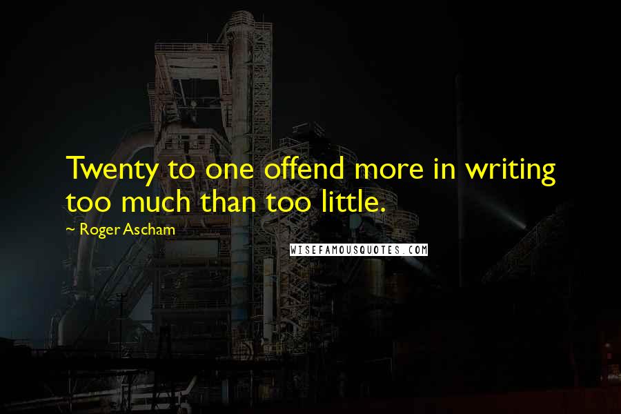 Roger Ascham Quotes: Twenty to one offend more in writing too much than too little.