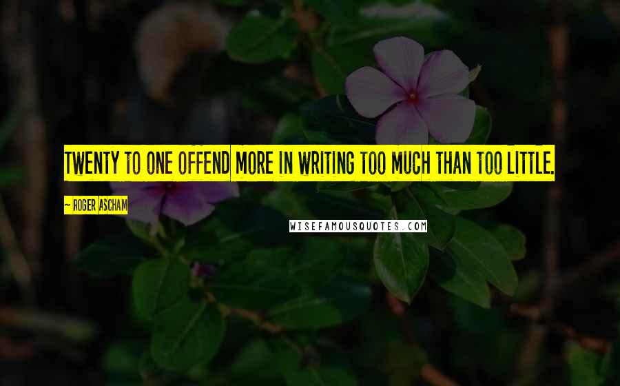 Roger Ascham Quotes: Twenty to one offend more in writing too much than too little.