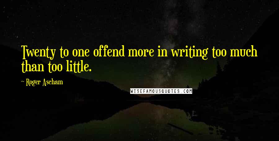 Roger Ascham Quotes: Twenty to one offend more in writing too much than too little.