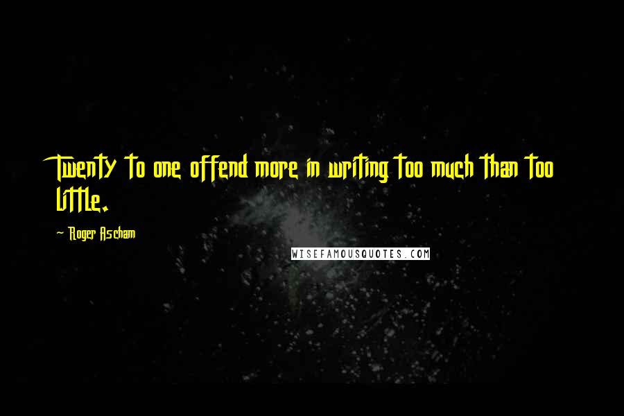 Roger Ascham Quotes: Twenty to one offend more in writing too much than too little.