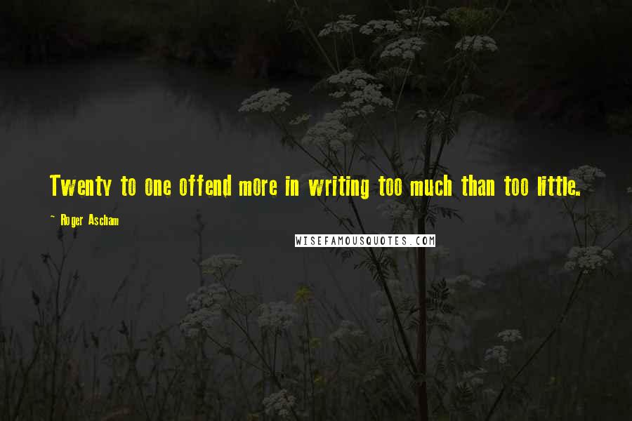 Roger Ascham Quotes: Twenty to one offend more in writing too much than too little.