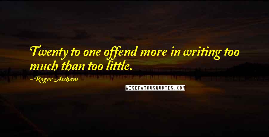 Roger Ascham Quotes: Twenty to one offend more in writing too much than too little.