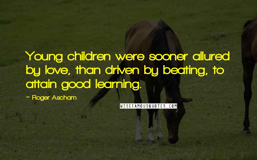 Roger Ascham Quotes: Young children were sooner allured by love, than driven by beating, to attain good learning.