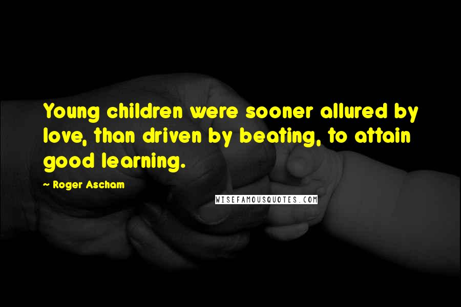 Roger Ascham Quotes: Young children were sooner allured by love, than driven by beating, to attain good learning.