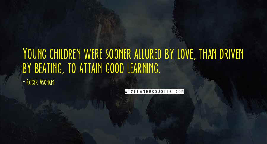 Roger Ascham Quotes: Young children were sooner allured by love, than driven by beating, to attain good learning.