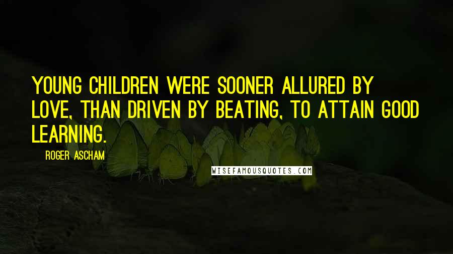Roger Ascham Quotes: Young children were sooner allured by love, than driven by beating, to attain good learning.