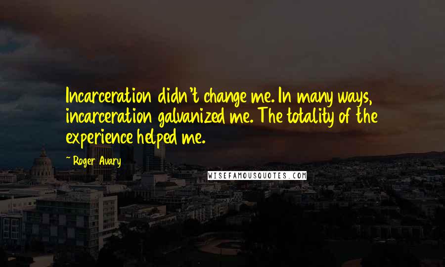 Roger Avary Quotes: Incarceration didn't change me. In many ways, incarceration galvanized me. The totality of the experience helped me.