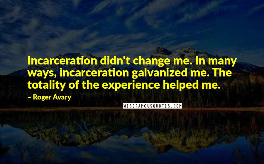 Roger Avary Quotes: Incarceration didn't change me. In many ways, incarceration galvanized me. The totality of the experience helped me.