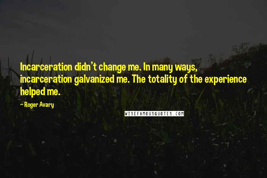 Roger Avary Quotes: Incarceration didn't change me. In many ways, incarceration galvanized me. The totality of the experience helped me.