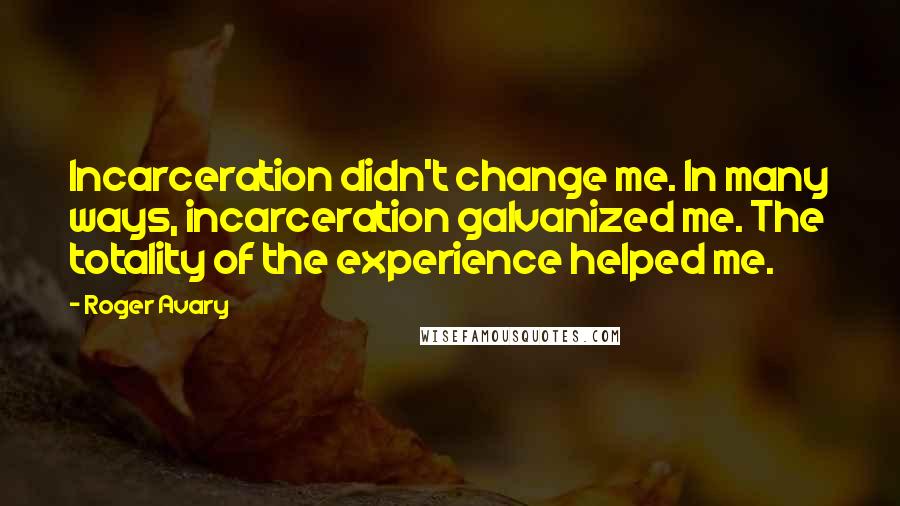 Roger Avary Quotes: Incarceration didn't change me. In many ways, incarceration galvanized me. The totality of the experience helped me.