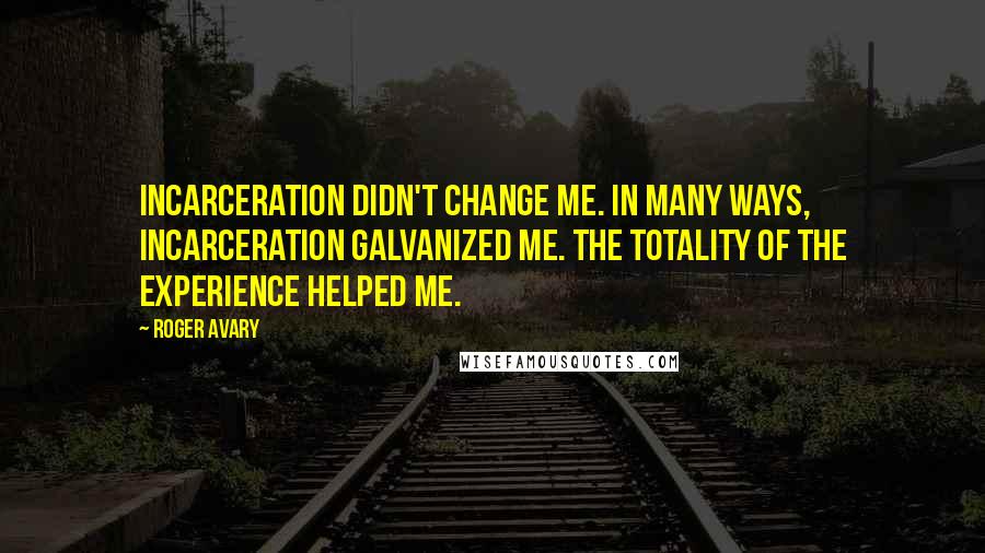 Roger Avary Quotes: Incarceration didn't change me. In many ways, incarceration galvanized me. The totality of the experience helped me.