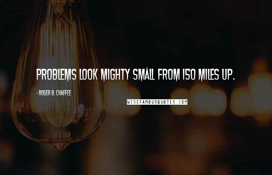 Roger B. Chaffee Quotes: Problems look mighty small from 150 miles up.