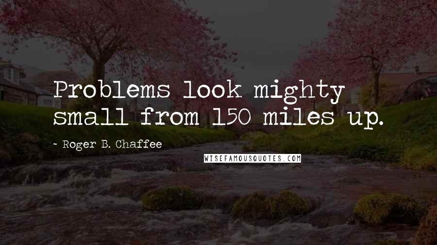 Roger B. Chaffee Quotes: Problems look mighty small from 150 miles up.