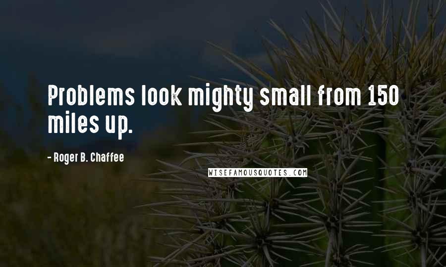 Roger B. Chaffee Quotes: Problems look mighty small from 150 miles up.