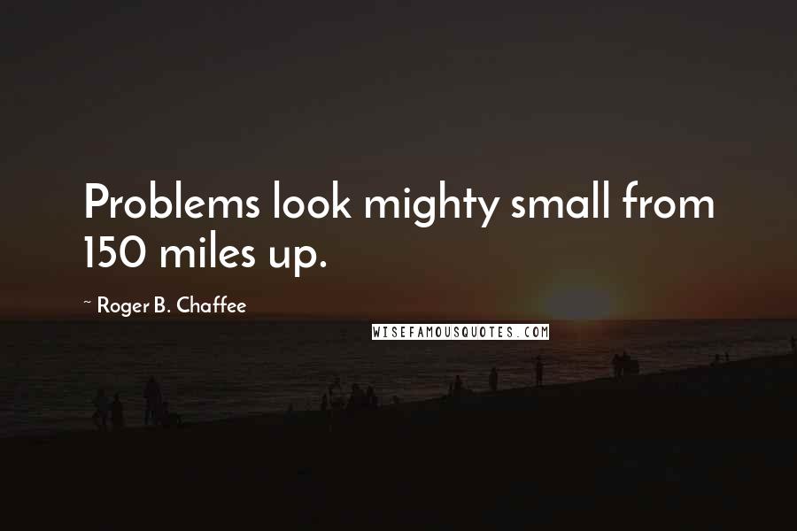 Roger B. Chaffee Quotes: Problems look mighty small from 150 miles up.