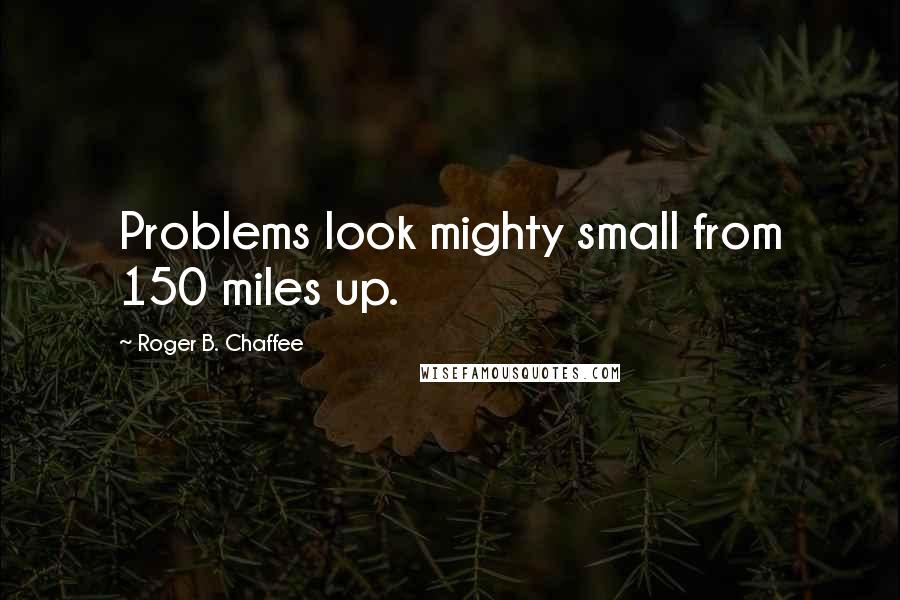 Roger B. Chaffee Quotes: Problems look mighty small from 150 miles up.