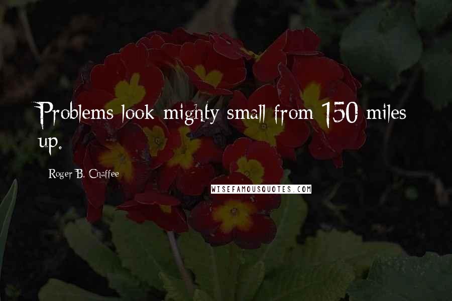 Roger B. Chaffee Quotes: Problems look mighty small from 150 miles up.