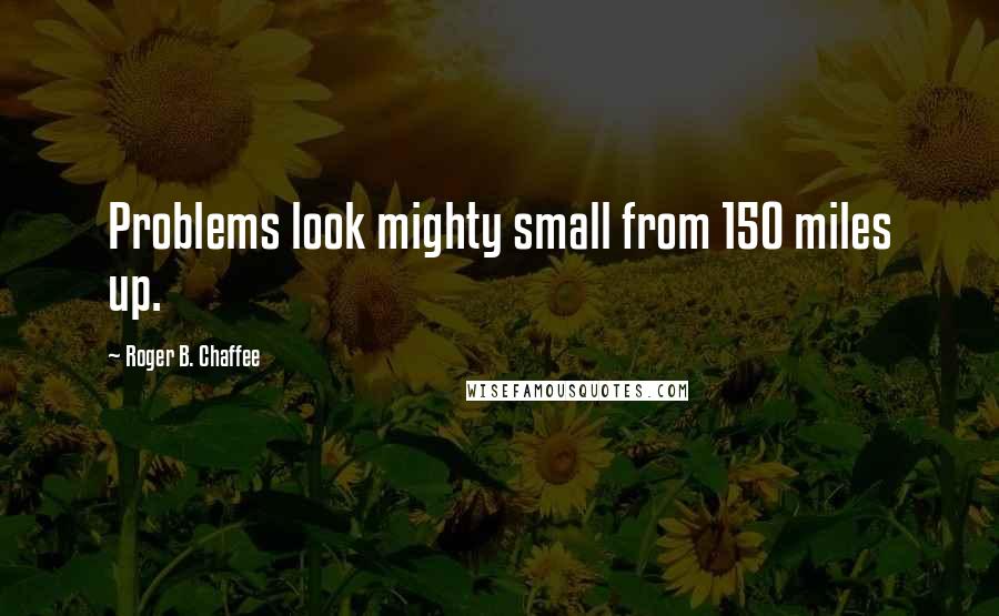 Roger B. Chaffee Quotes: Problems look mighty small from 150 miles up.