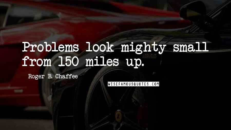 Roger B. Chaffee Quotes: Problems look mighty small from 150 miles up.