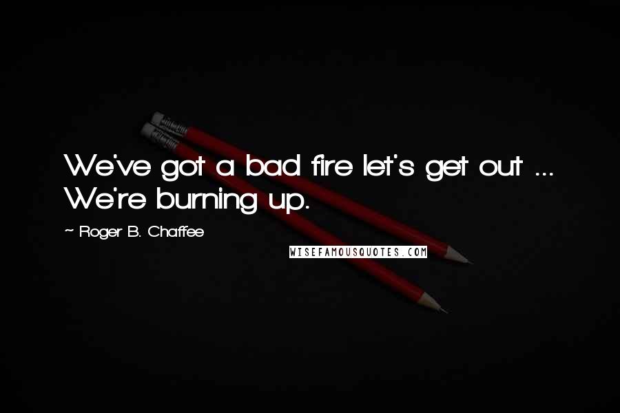 Roger B. Chaffee Quotes: We've got a bad fire let's get out ... We're burning up.