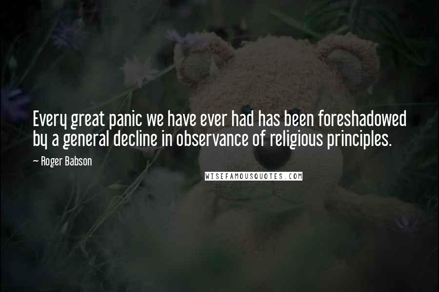 Roger Babson Quotes: Every great panic we have ever had has been foreshadowed by a general decline in observance of religious principles.