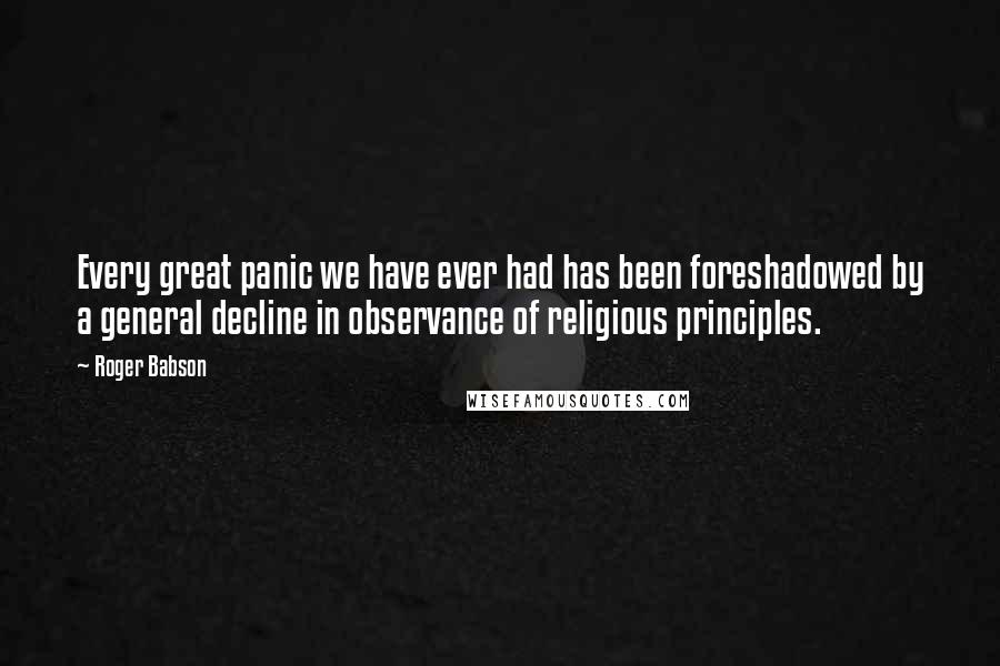 Roger Babson Quotes: Every great panic we have ever had has been foreshadowed by a general decline in observance of religious principles.