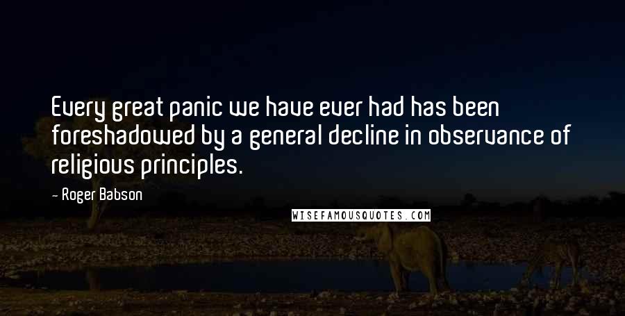 Roger Babson Quotes: Every great panic we have ever had has been foreshadowed by a general decline in observance of religious principles.