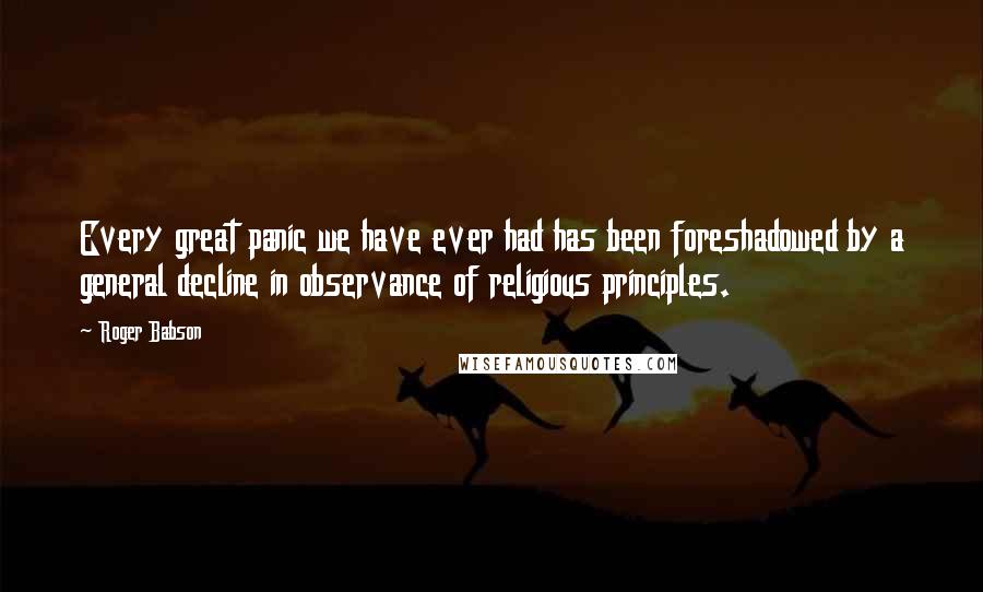 Roger Babson Quotes: Every great panic we have ever had has been foreshadowed by a general decline in observance of religious principles.