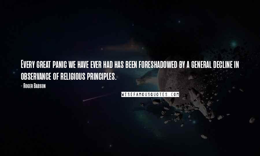 Roger Babson Quotes: Every great panic we have ever had has been foreshadowed by a general decline in observance of religious principles.