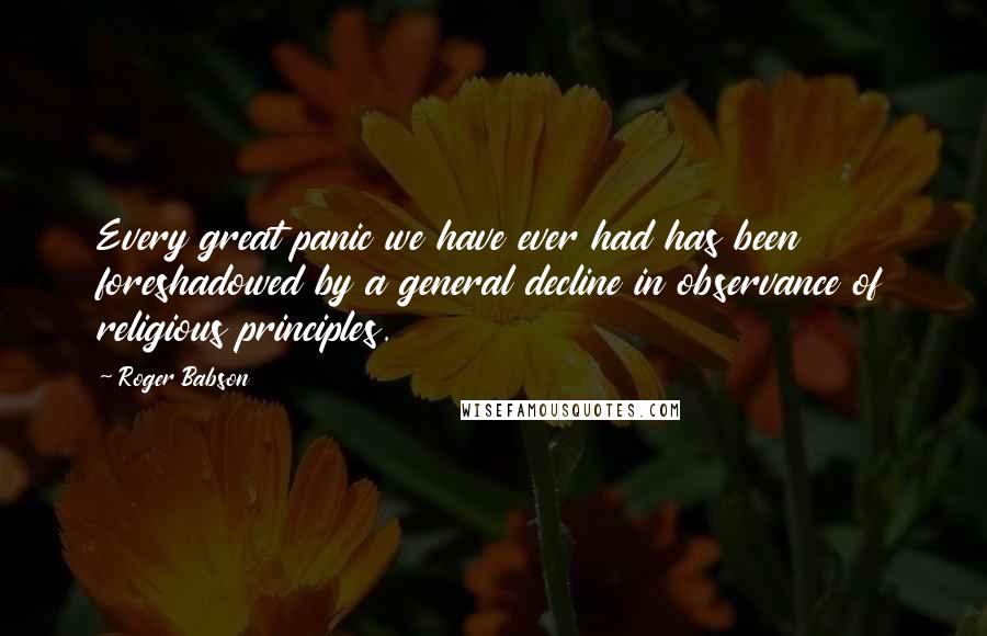 Roger Babson Quotes: Every great panic we have ever had has been foreshadowed by a general decline in observance of religious principles.