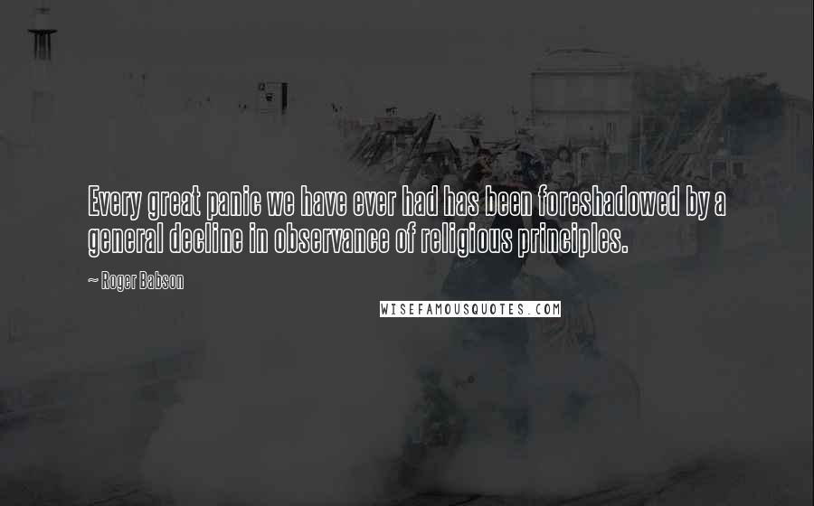 Roger Babson Quotes: Every great panic we have ever had has been foreshadowed by a general decline in observance of religious principles.