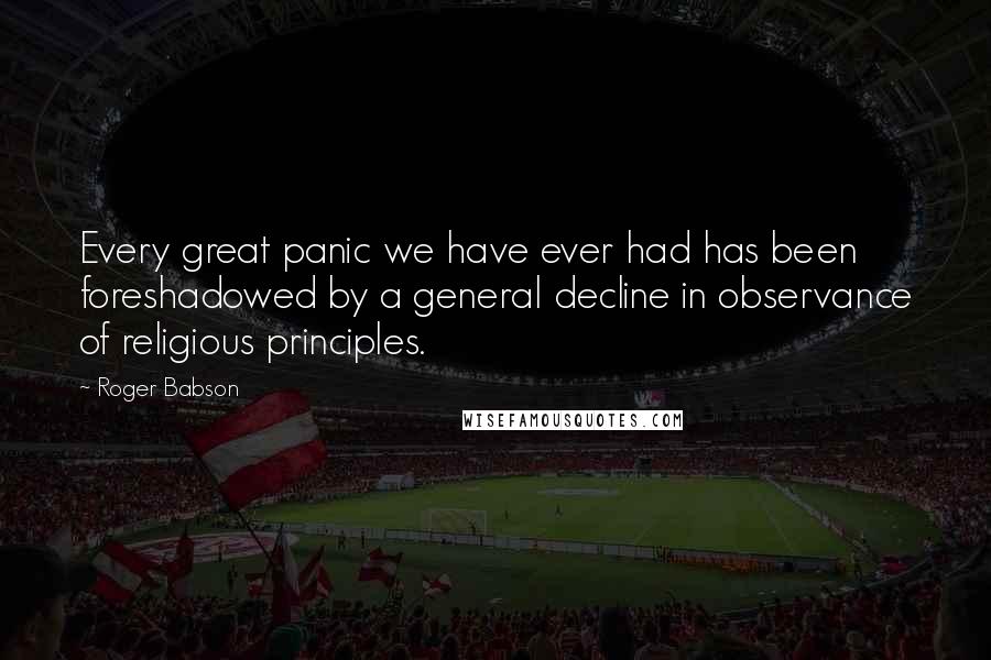 Roger Babson Quotes: Every great panic we have ever had has been foreshadowed by a general decline in observance of religious principles.