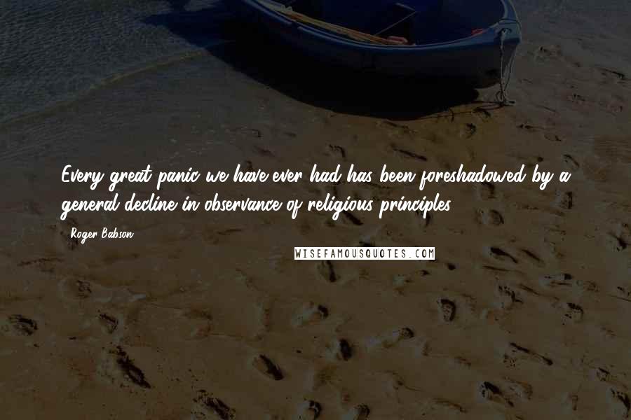 Roger Babson Quotes: Every great panic we have ever had has been foreshadowed by a general decline in observance of religious principles.